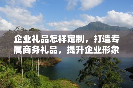 企业礼品怎样定制，打造专属商务礼品，提升企业形象与品牌价值